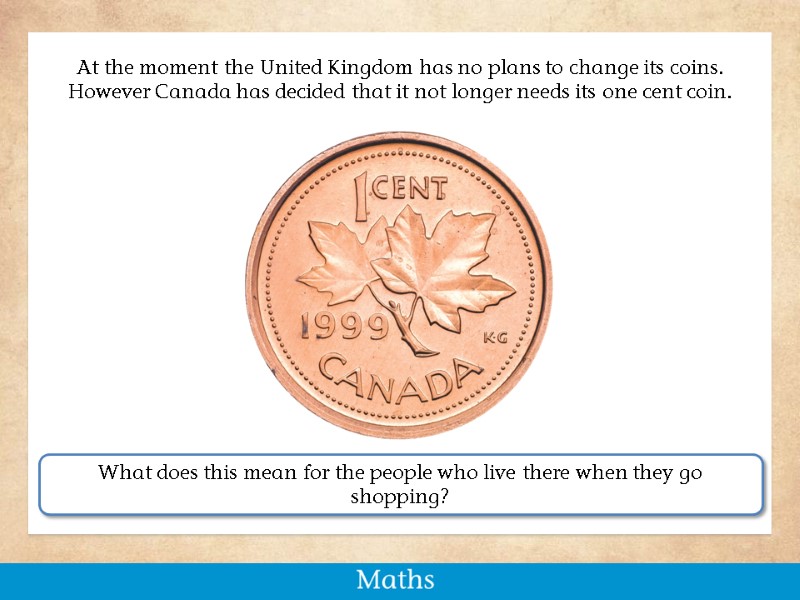 At the moment the United Kingdom has no plans to change its coins. However